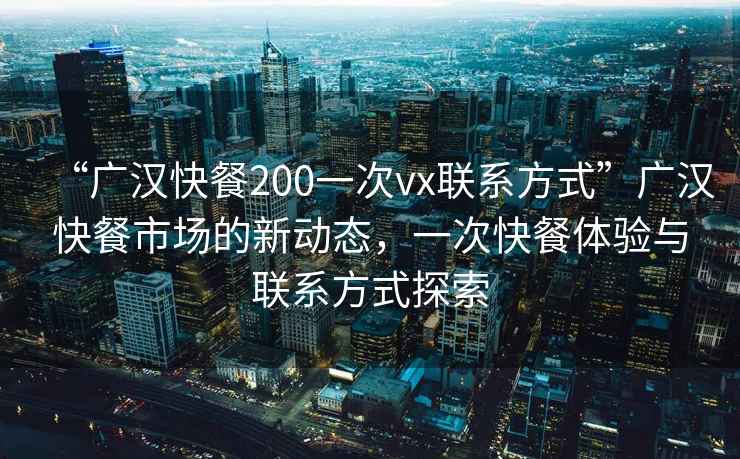 “广汉快餐200一次vx联系方式”广汉快餐市场的新动态，一次快餐体验与联系方式探索