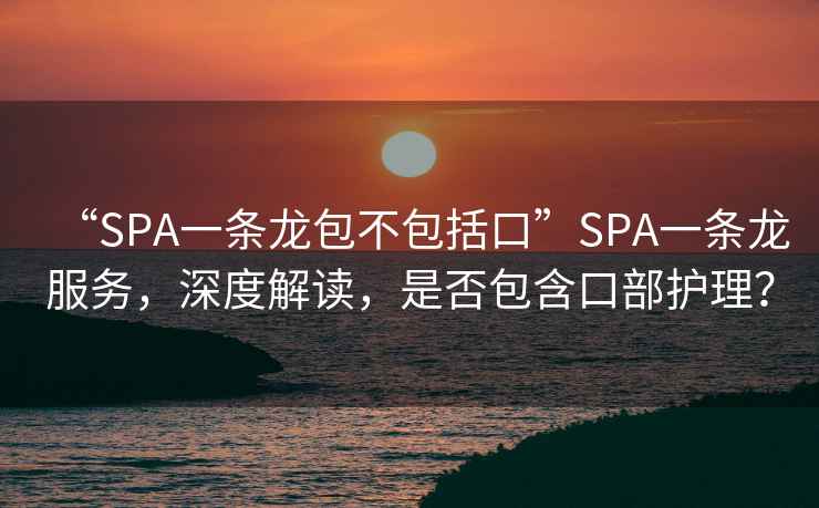 “SPA一条龙包不包括口”SPA一条龙服务，深度解读，是否包含口部护理？