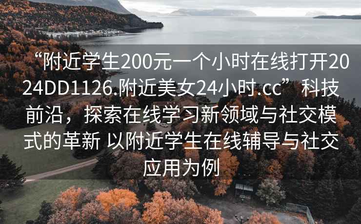 “附近学生200元一个小时在线打开2024DD1126.附近美女24小时.cc”科技前沿，探索在线学习新领域与社交模式的革新 以附近学生在线辅导与社交应用为例