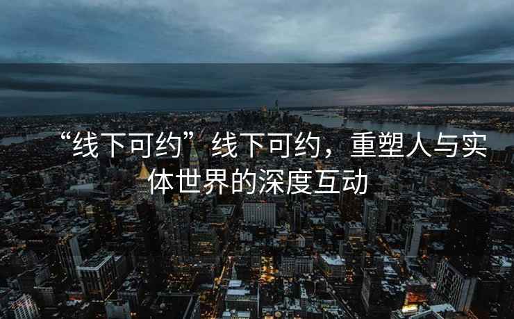 “线下可约”线下可约，重塑人与实体世界的深度互动