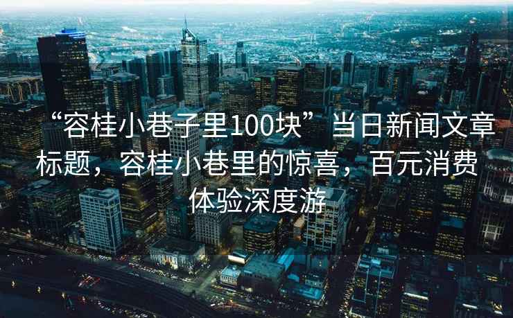 “容桂小巷子里100块”当日新闻文章标题，容桂小巷里的惊喜，百元消费体验深度游