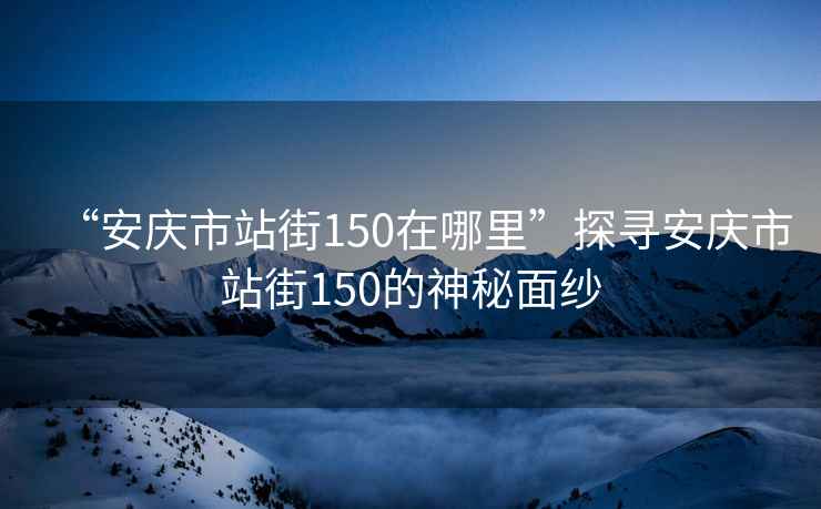 “安庆市站街150在哪里”探寻安庆市站街150的神秘面纱