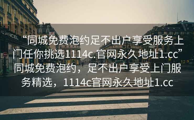 “同城免费泡约足不出户享受服务上门任你挑选1114c.官网永久地址1.cc”同城免费泡约，足不出户享受上门服务精选，1114c官网永久地址1.cc