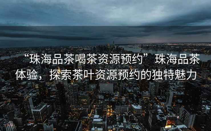 “珠海品茶喝茶资源预约”珠海品茶体验，探索茶叶资源预约的独特魅力