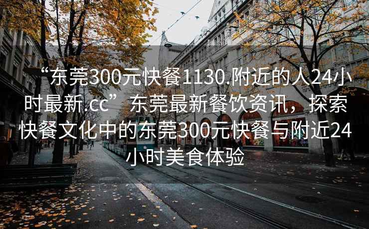 “东莞300元快餐1130.附近的人24小时最新.cc”东莞最新餐饮资讯，探索快餐文化中的东莞300元快餐与附近24小时美食体验