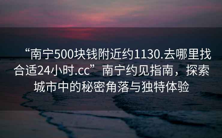 “南宁500块钱附近约1130.去哪里找合适24小时.cc”南宁约见指南，探索城市中的秘密角落与独特体验