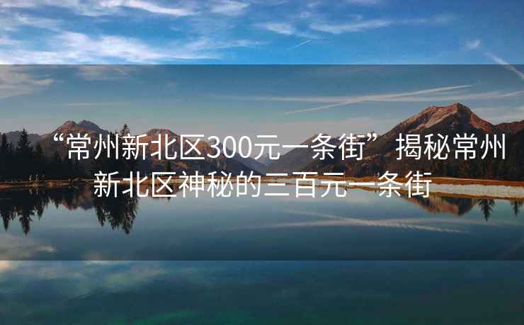 “常州新北区300元一条街”揭秘常州新北区神秘的三百元一条街