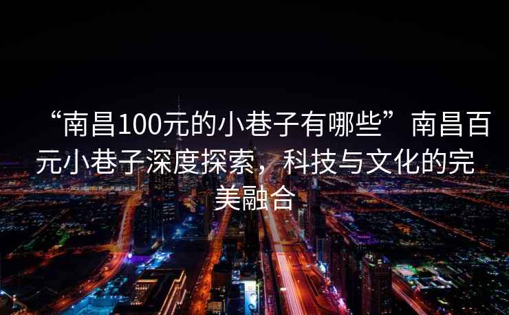 “南昌100元的小巷子有哪些”南昌百元小巷子深度探索，科技与文化的完美融合