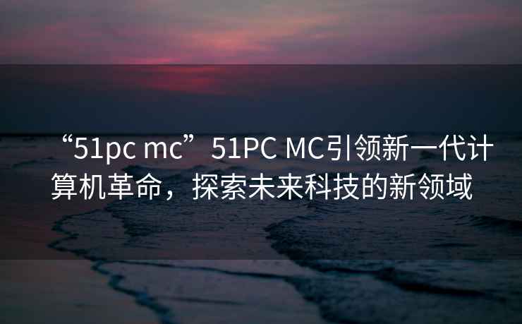 “51pc mc”51PC MC引领新一代计算机革命，探索未来科技的新领域