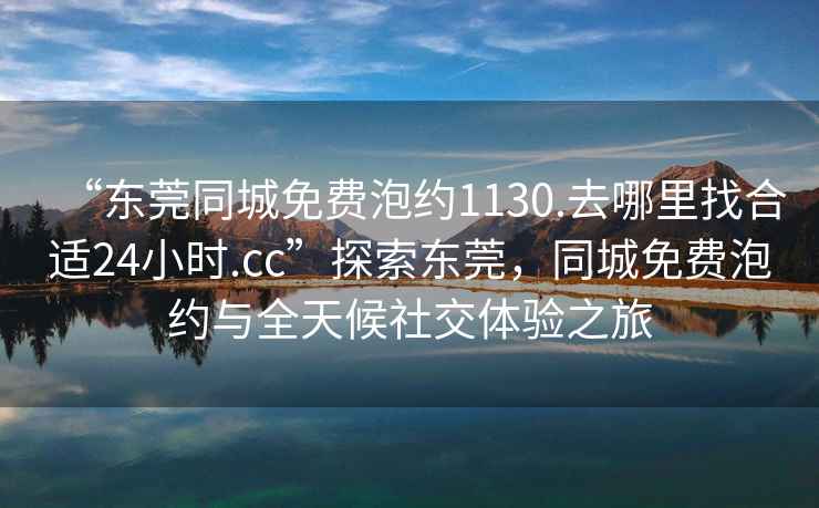 “东莞同城免费泡约1130.去哪里找合适24小时.cc”探索东莞，同城免费泡约与全天候社交体验之旅