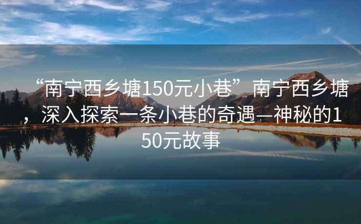 “南宁西乡塘150元小巷”南宁西乡塘，深入探索一条小巷的奇遇—神秘的150元故事