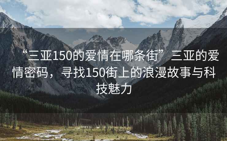 “三亚150的爱情在哪条街”三亚的爱情密码，寻找150街上的浪漫故事与科技魅力