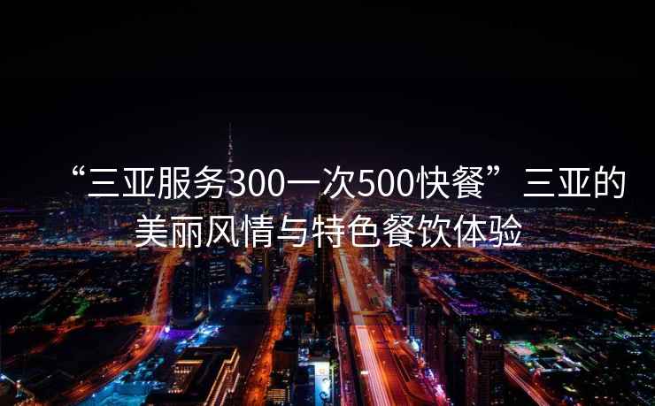 “三亚服务300一次500快餐”三亚的美丽风情与特色餐饮体验