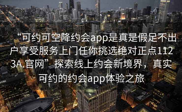 “可约可空降约会app是真是假足不出户享受服务上门任你挑选绝对正点1123A.官网”探索线上约会新境界，真实可约的约会app体验之旅