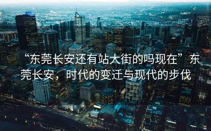 “东莞长安还有站大街的吗现在”东莞长安，时代的变迁与现代的步伐