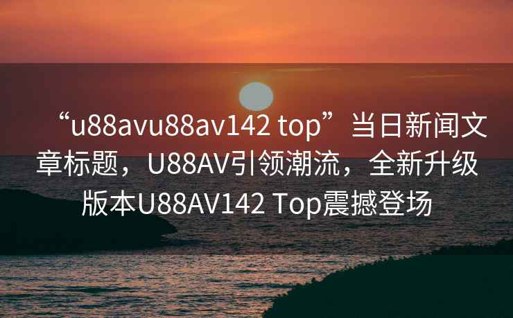 “u88avu88av142 top”当日新闻文章标题，U88AV引领潮流，全新升级版本U88AV142 Top震撼登场