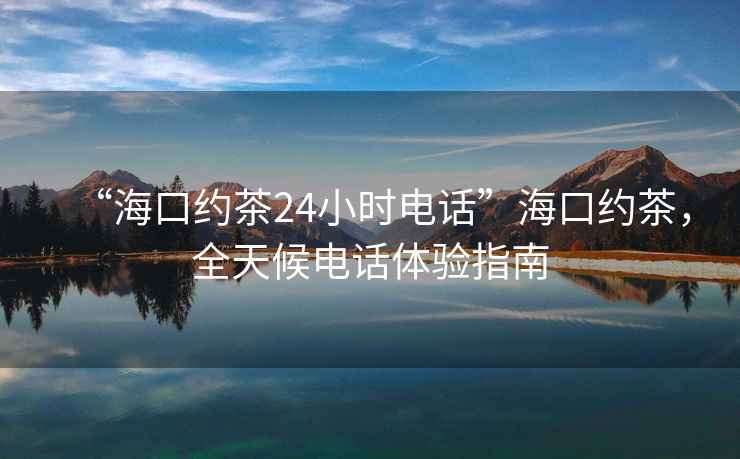 “海口约茶24小时电话”海口约茶，全天候电话体验指南