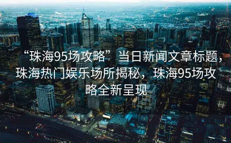 “珠海95场攻略”当日新闻文章标题，珠海热门娱乐场所揭秘，珠海95场攻略全新呈现