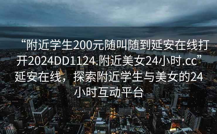 “附近学生200元随叫随到延安在线打开2024DD1124.附近美女24小时.cc”延安在线，探索附近学生与美女的24小时互动平台