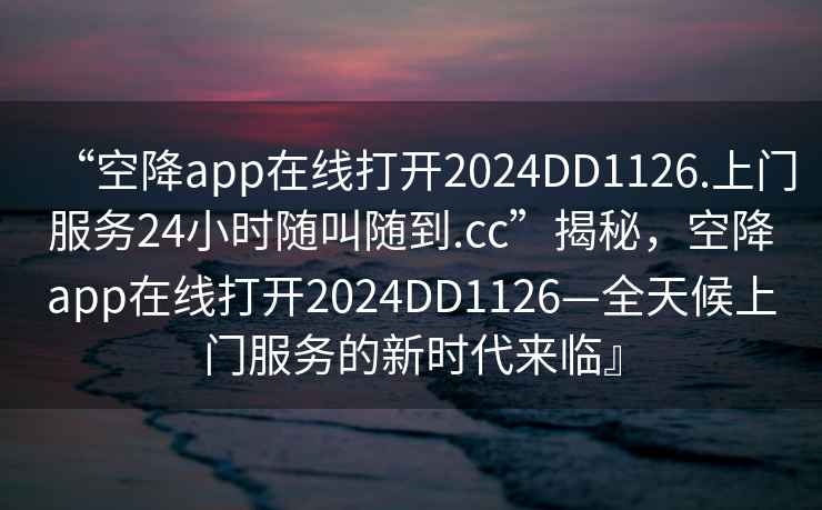 “空降app在线打开2024DD1126.上门服务24小时随叫随到.cc”揭秘，空降app在线打开2024DD1126—全天候上门服务的新时代来临』