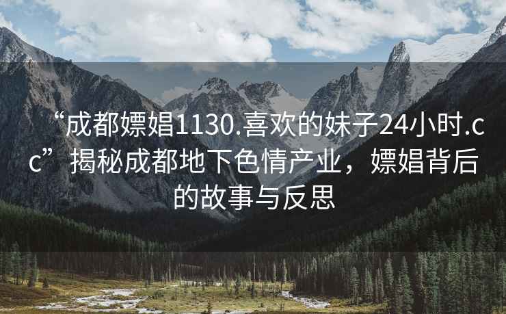 “成都嫖娼1130.喜欢的妹子24小时.cc”揭秘成都地下色情产业，嫖娼背后的故事与反思