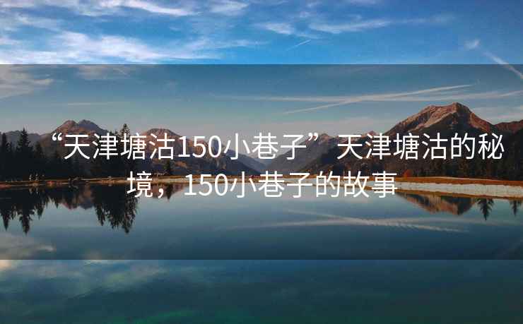 “天津塘沽150小巷子”天津塘沽的秘境，150小巷子的故事