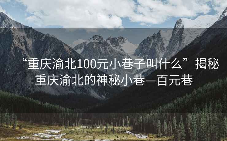 “重庆渝北100元小巷子叫什么”揭秘重庆渝北的神秘小巷—百元巷