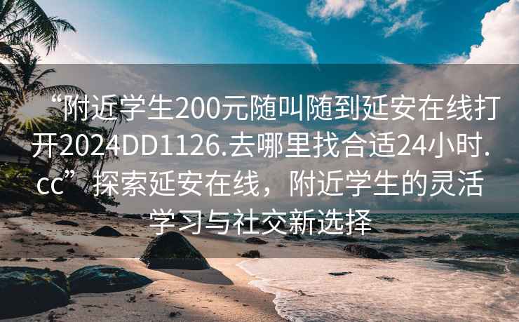 “附近学生200元随叫随到延安在线打开2024DD1126.去哪里找合适24小时.cc”探索延安在线，附近学生的灵活学习与社交新选择