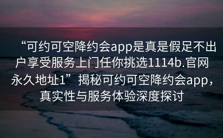 “可约可空降约会app是真是假足不出户享受服务上门任你挑选1114b.官网永久地址1”揭秘可约可空降约会app，真实性与服务体验深度探讨