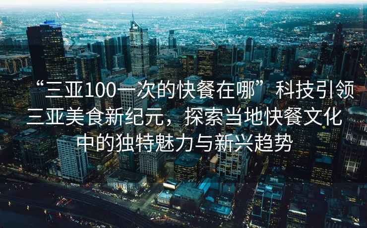 “三亚100一次的快餐在哪”科技引领三亚美食新纪元，探索当地快餐文化中的独特魅力与新兴趋势