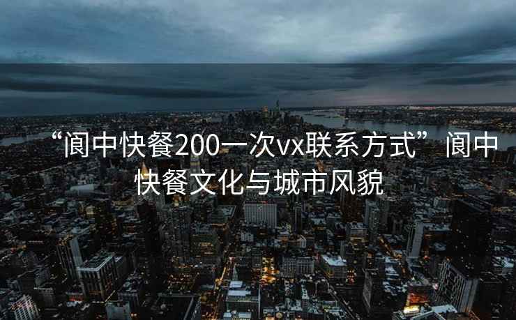 “阆中快餐200一次vx联系方式”阆中快餐文化与城市风貌