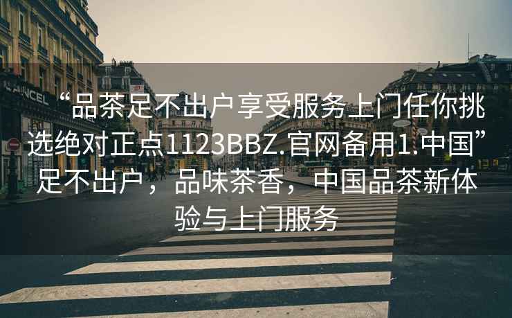 “品茶足不出户享受服务上门任你挑选绝对正点1123BBZ.官网备用1.中国”足不出户，品味茶香，中国品茶新体验与上门服务