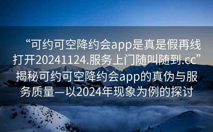 “可约可空降约会app是真是假再线打开20241124.服务上门随叫随到.cc”揭秘可约可空降约会app的真伪与服务质量—以2024年现象为例的探讨