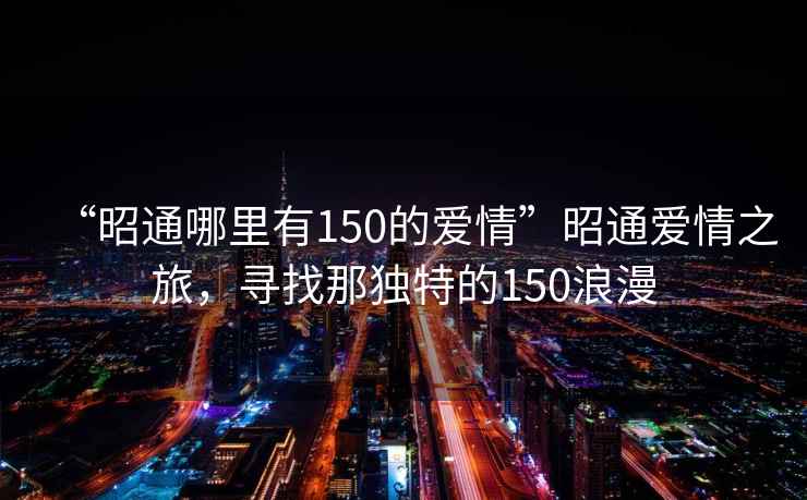 “昭通哪里有150的爱情”昭通爱情之旅，寻找那独特的150浪漫