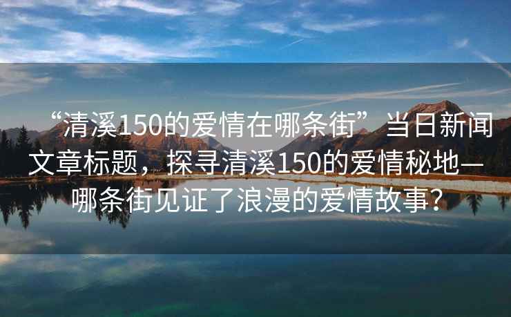 “清溪150的爱情在哪条街”当日新闻文章标题，探寻清溪150的爱情秘地—哪条街见证了浪漫的爱情故事？