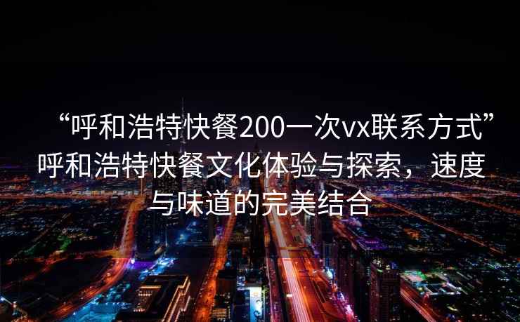 “呼和浩特快餐200一次vx联系方式”呼和浩特快餐文化体验与探索，速度与味道的完美结合