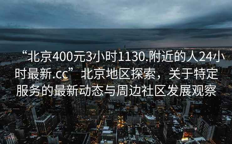 “北京400元3小时1130.附近的人24小时最新.cc”北京地区探索，关于特定服务的最新动态与周边社区发展观察