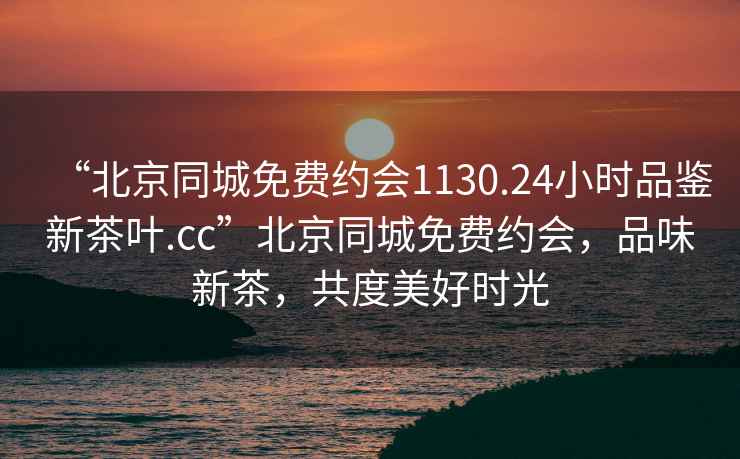 “北京同城免费约会1130.24小时品鉴新茶叶.cc”北京同城免费约会，品味新茶，共度美好时光