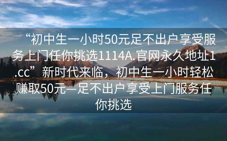 “初中生一小时50元足不出户享受服务上门任你挑选1114A.官网永久地址1.cc”新时代来临，初中生一小时轻松赚取50元—足不出户享受上门服务任你挑选