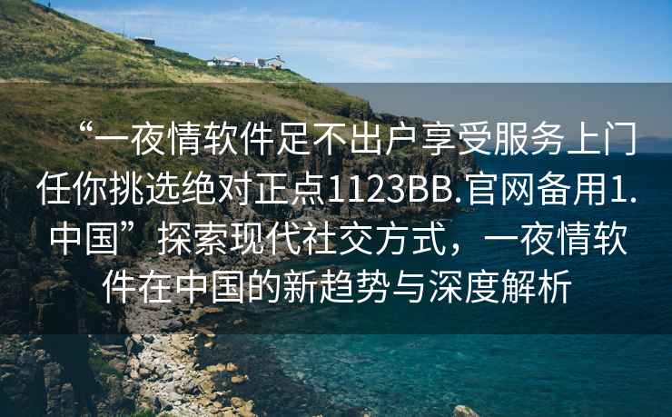 “一夜情软件足不出户享受服务上门任你挑选绝对正点1123BB.官网备用1.中国”探索现代社交方式，一夜情软件在中国的新趋势与深度解析