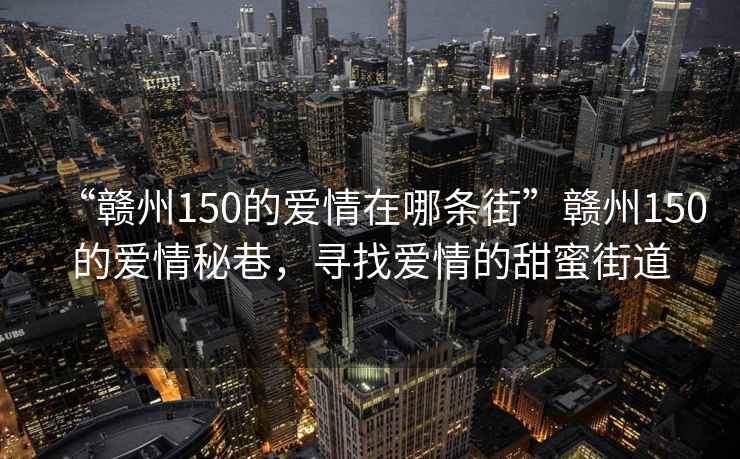 “赣州150的爱情在哪条街”赣州150的爱情秘巷，寻找爱情的甜蜜街道