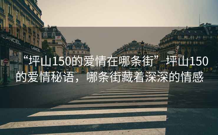 “坪山150的爱情在哪条街”坪山150的爱情秘语，哪条街藏着深深的情感