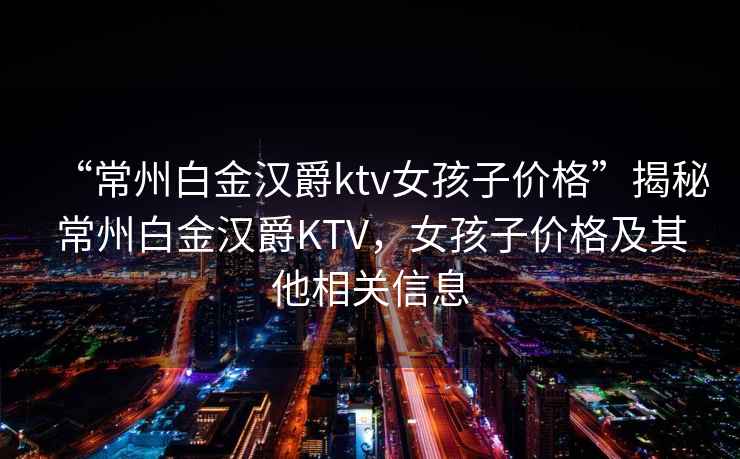 “常州白金汉爵ktv女孩子价格”揭秘常州白金汉爵KTV，女孩子价格及其他相关信息