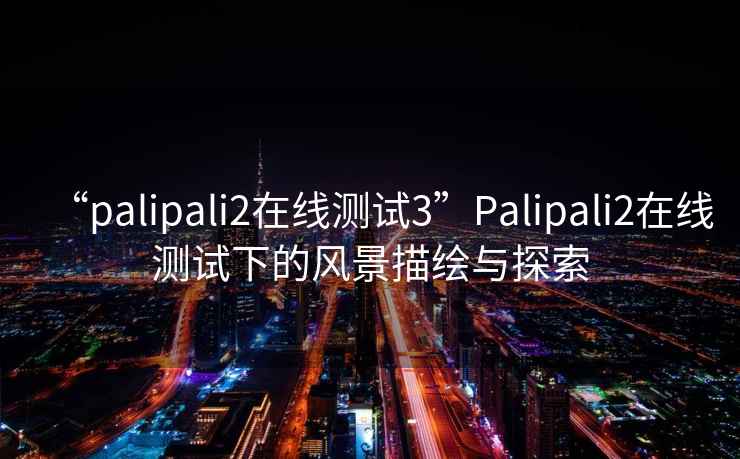 “palipali2在线测试3”Palipali2在线测试下的风景描绘与探索