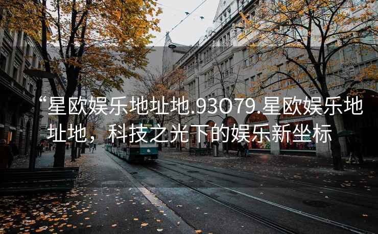 “星欧娱乐地址地.93O79.星欧娱乐地址地，科技之光下的娱乐新坐标