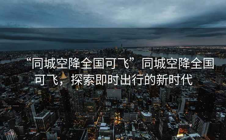 “同城空降全国可飞”同城空降全国可飞，探索即时出行的新时代