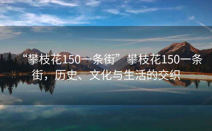 “攀枝花150一条街”攀枝花150一条街，历史、文化与生活的交织