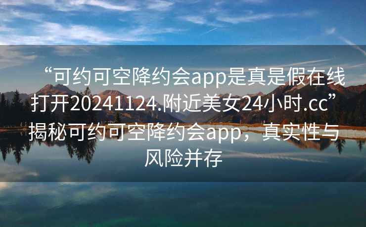 “可约可空降约会app是真是假在线打开20241124.附近美女24小时.cc”揭秘可约可空降约会app，真实性与风险并存