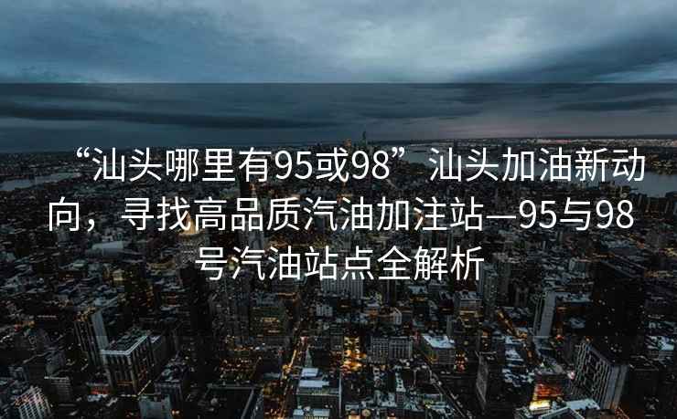 “汕头哪里有95或98”汕头加油新动向，寻找高品质汽油加注站—95与98号汽油站点全解析