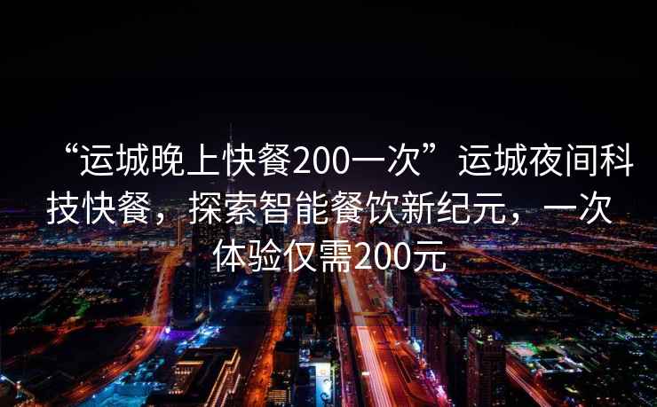 “运城晚上快餐200一次”运城夜间科技快餐，探索智能餐饮新纪元，一次体验仅需200元